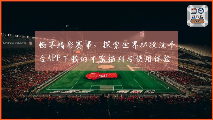 畅享精彩赛事,探索世界杯投注平台APP下载的丰富福利与使用体验