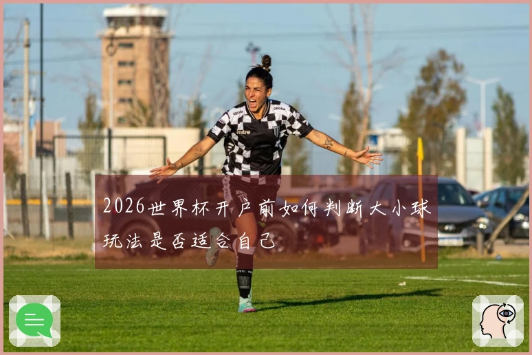 2026世界杯开户前如何判断大小球玩法是否适合自己