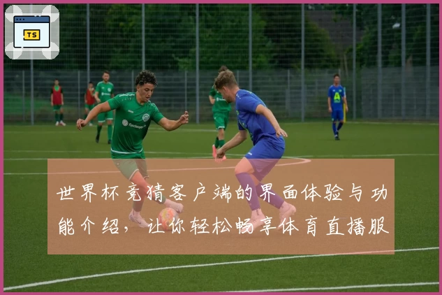 世界杯竞猜客户端的界面体验与功能介绍,让你轻松畅享体育直播服务