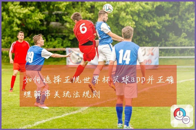 如何选择正规世界杯买球app并正确理解串关玩法规则