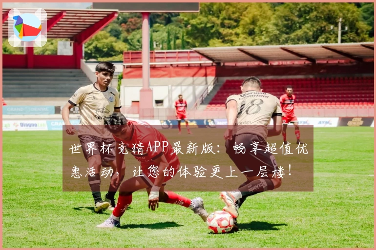 世界杯竞猜APP最新版：畅享超值优惠活动，让您的体验更上一层楼！
