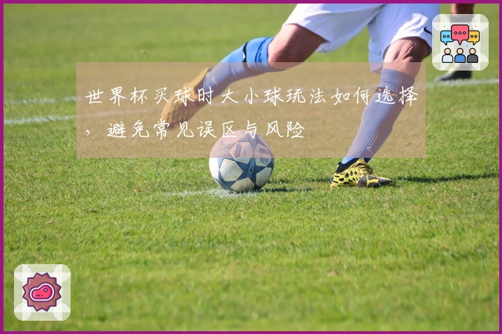 世界杯买球时大小球玩法如何选择，避免常见误区与风险
