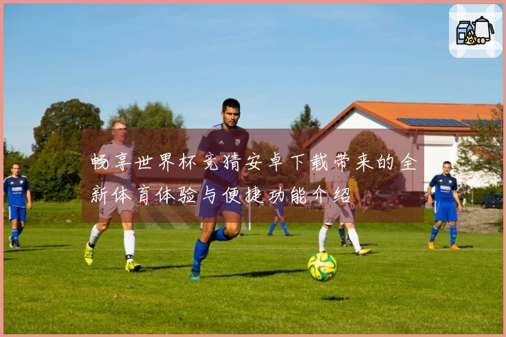 畅享世界杯竞猜安卓下载带来的全新体育体验与便捷功能介绍