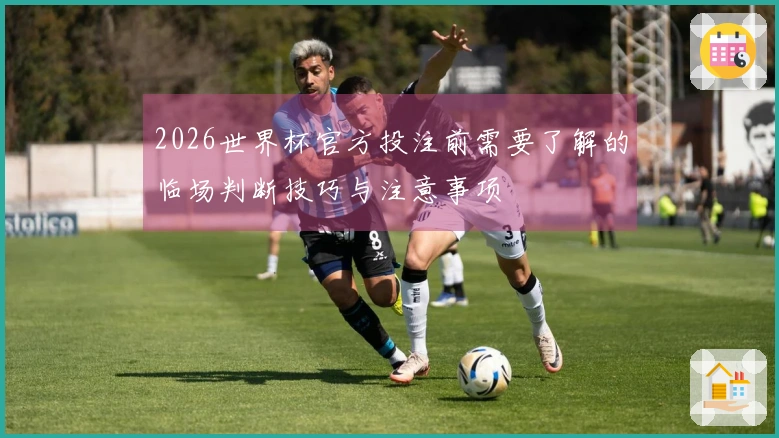 2026世界杯官方投注前需要了解的临场判断技巧与注意事项