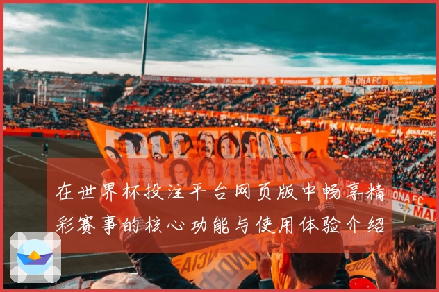 在世界杯投注平台网页版中畅享精彩赛事的核心功能与使用体验介绍