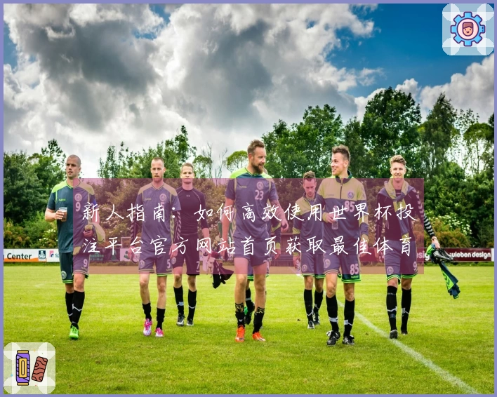 新人指南:如何高效使用世界杯投注平台官方网站首页获取最佳体育直播体验