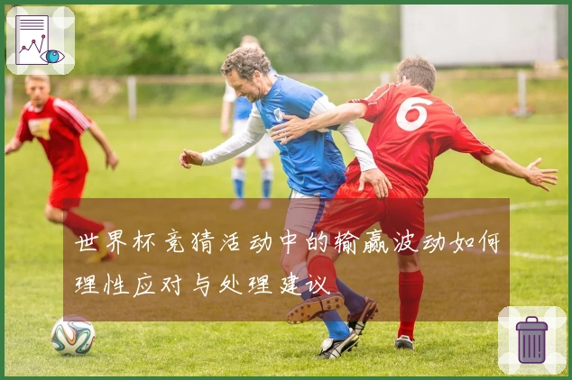 世界杯竞猜活动中的输赢波动如何理性应对与处理建议