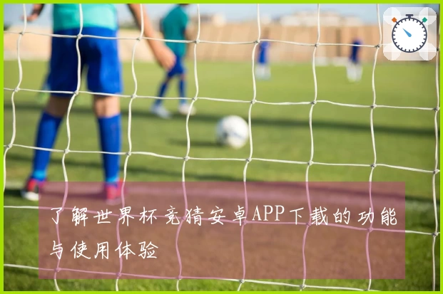 了解世界杯竞猜安卓APP下载的功能与使用体验