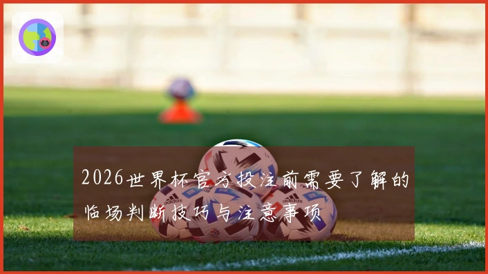 2026世界杯官方投注前需要了解的临场判断技巧与注意事项