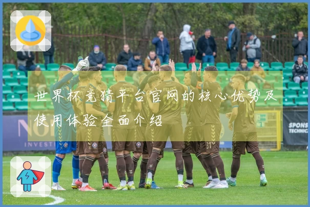 世界杯竞猜平台官网的核心优势及使用体验全面介绍