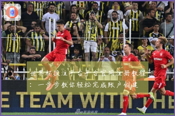 世界杯投注平台平台官网注册教程：一步步教你轻松完成账户创建