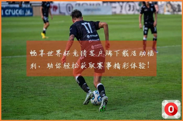 畅享世界杯竞猜客户端下载活动福利，助你轻松获取赛事精彩体验！