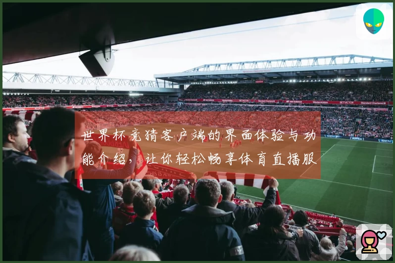 世界杯竞猜客户端的界面体验与功能介绍，让你轻松畅享体育直播服务
