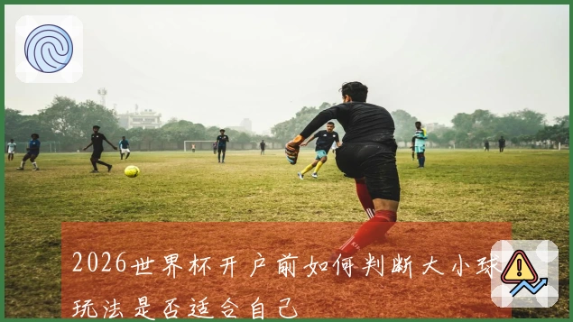 2026世界杯开户前如何判断大小球玩法是否适合自己